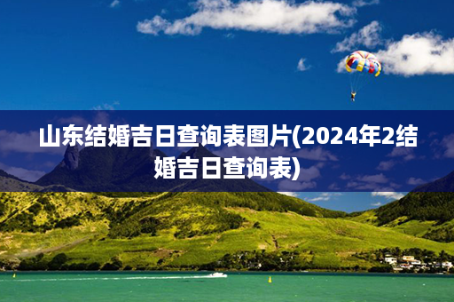 山东结婚吉日查询表图片(2024年2结婚吉日查询表)第1张-八字查询