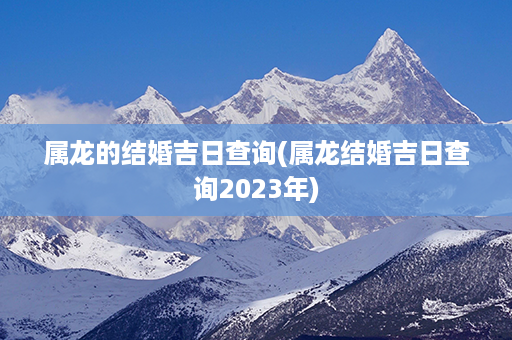 属龙的结婚吉日查询(属龙结婚吉日查询2023年)第1张-八字查询