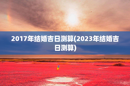 2017年结婚吉日测算(2023年结婚吉日测算)第1张-八字查询