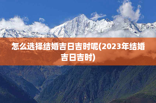 怎么选择结婚吉日吉时呢(2023年结婚吉日吉时)第1张-八字查询