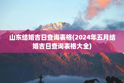 山东结婚吉日查询表格(2024年五月结婚吉日查询表格大全)第1张-八字查询