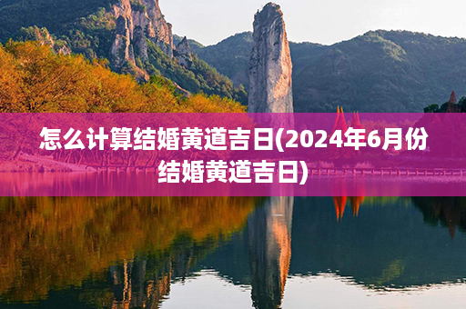 怎么计算结婚黄道吉日(2024年6月份结婚黄道吉日)第1张-八字查询