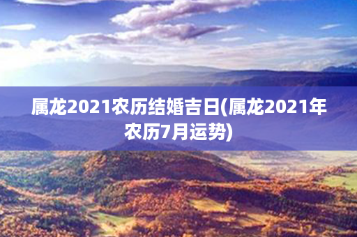 属龙2021农历结婚吉日(属龙2021年农历7月运势)第1张-八字查询