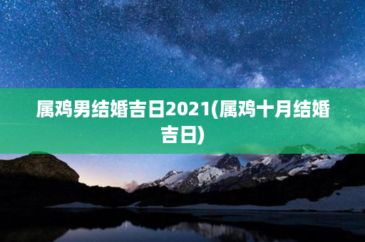 属鸡男结婚吉日2021(属鸡十月结婚吉日)第1张-八字查询