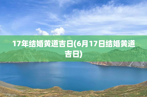 17年结婚黄道吉日(6月17日结婚黄道吉日)第1张-八字查询