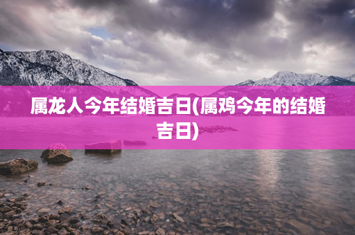 属龙人今年结婚吉日(属鸡今年的结婚吉日)第1张-八字查询