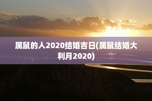 属鼠的人2020结婚吉日(属鼠结婚大利月2020)第1张-八字查询