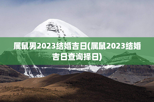 属鼠男2023结婚吉日(属鼠2023结婚吉日查询择日)第1张-八字查询