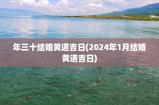 年三十结婚黄道吉日(2024年1月结婚黄道吉日)第1张-八字查询