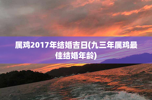 属鸡2017年结婚吉日(九三年属鸡最佳结婚年龄)第1张-八字查询