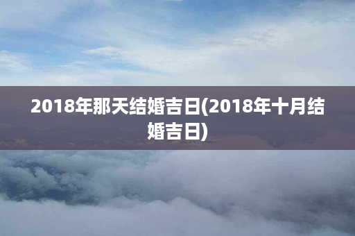 2018年那天结婚吉日(2018年十月结婚吉日)第1张-八字查询