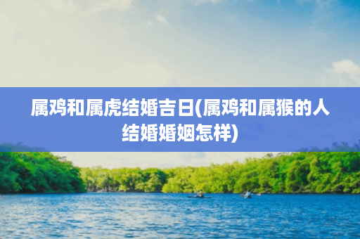 属鸡和属虎结婚吉日(属鸡和属猴的人结婚婚姻怎样)第1张-八字查询