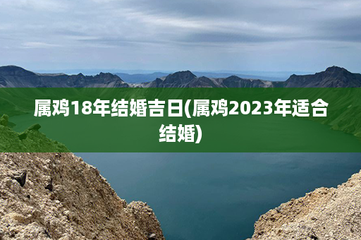 属鸡18年结婚吉日(属鸡2023年适合结婚)第1张-八字查询