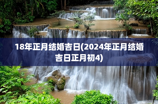 18年正月结婚吉日(2024年正月结婚吉日正月初4)第1张-八字查询