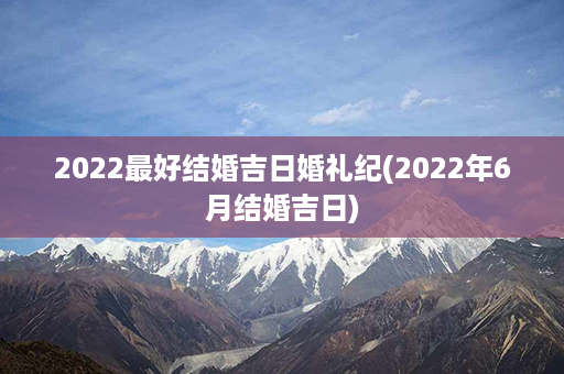 2022最好结婚吉日婚礼纪(2022年6月结婚吉日)第1张-八字查询