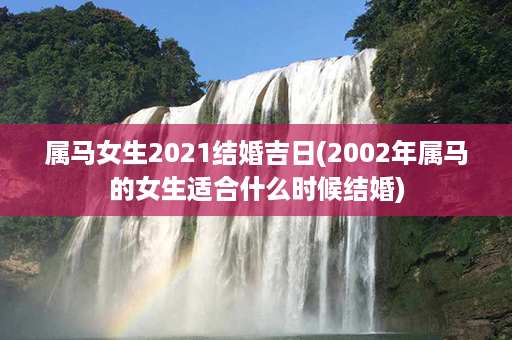 属马女生2021结婚吉日(2002年属马的女生适合什么时候结婚)第1张-八字查询