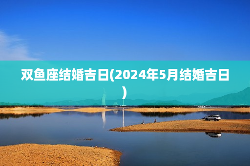 双鱼座结婚吉日(2024年5月结婚吉日)第1张-八字查询