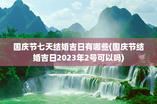 国庆节七天结婚吉日有哪些(国庆节结婚吉日2023年2号可以吗)第1张-八字查询