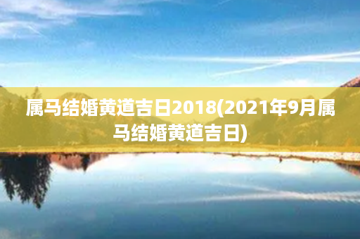 属马结婚黄道吉日2018(2021年9月属马结婚黄道吉日)第1张-八字查询