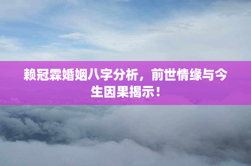 赖冠霖婚姻八字分析，前世情缘与今生因果揭示！第1张-八字查询