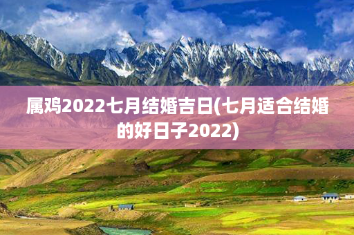 属鸡2022七月结婚吉日(七月适合结婚的好日子2022)第1张-八字查询