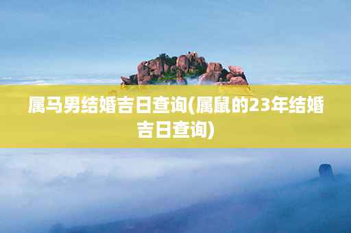 属马男结婚吉日查询(属鼠的23年结婚吉日查询)第1张-八字查询