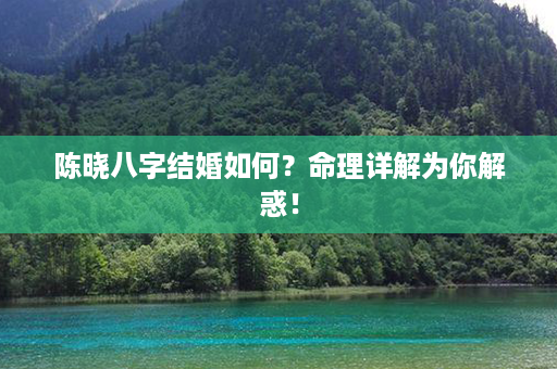 陈晓八字结婚如何？命理详解为你解惑！第1张-八字查询