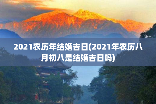 2021农历年结婚吉日(2021年农历八月初八是结婚吉日吗)第1张-八字查询