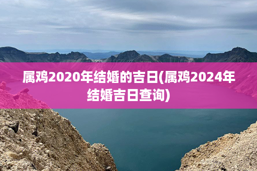 属鸡2020年结婚的吉日(属鸡2024年结婚吉日查询)第1张-八字查询