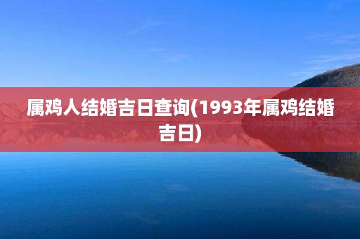 属鸡人结婚吉日查询(1993年属鸡结婚吉日)第1张-八字查询