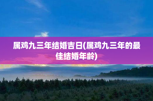 属鸡九三年结婚吉日(属鸡九三年的最佳结婚年龄)第1张-八字查询