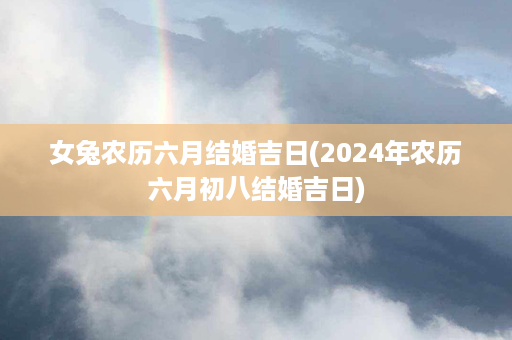 女兔农历六月结婚吉日(2024年农历六月初八结婚吉日)第1张-八字查询