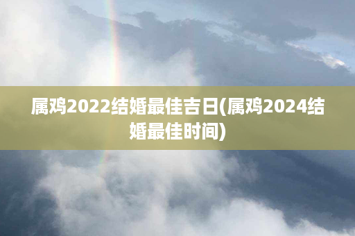 属鸡2022结婚最佳吉日(属鸡2024结婚最佳时间)第1张-八字查询