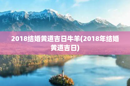 2018结婚黄道吉日牛羊(2018年结婚黄道吉日)第1张-八字查询