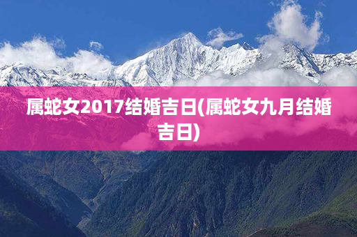 属蛇女2017结婚吉日(属蛇女九月结婚吉日)第1张-八字查询