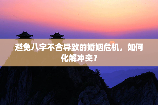 避免八字不合导致的婚姻危机，如何化解冲突？第1张-八字查询