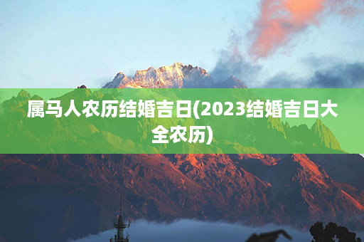 属马人农历结婚吉日(2023结婚吉日大全农历)第1张-八字查询