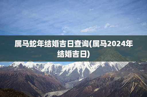 属马蛇年结婚吉日查询(属马2024年结婚吉日)第1张-八字查询