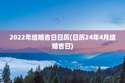 2022年结婚吉日日历(日历24年4月结婚吉日)第1张-八字查询