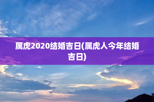 属虎2020结婚吉日(属虎人今年结婚吉日)第1张-八字查询