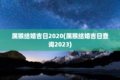 属猴结婚吉日2020(属猴结婚吉日查询2023)第1张-八字查询