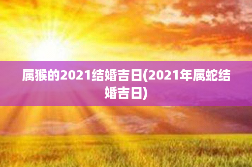 属猴的2021结婚吉日(2021年属蛇结婚吉日)第1张-八字查询