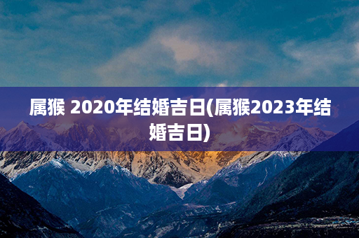 属猴 2020年结婚吉日(属猴2023年结婚吉日)第1张-八字查询