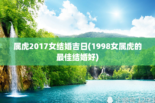 属虎2017女结婚吉日(1998女属虎的最佳结婚好)第1张-八字查询