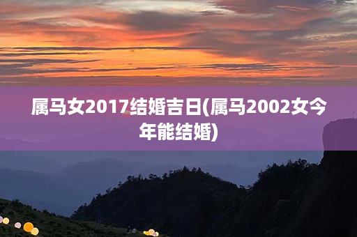 属马女2017结婚吉日(属马2002女今年能结婚)第1张-八字查询