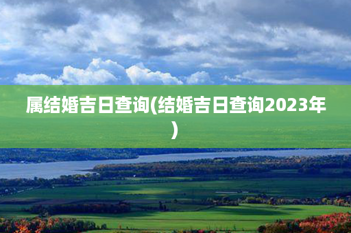 属结婚吉日查询(结婚吉日查询2023年)第1张-八字查询