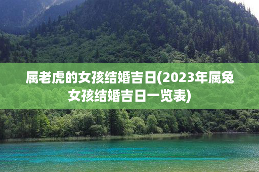 属老虎的女孩结婚吉日(2023年属兔女孩结婚吉日一览表)第1张-八字查询