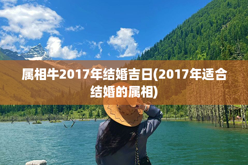 属相牛2017年结婚吉日(2017年适合结婚的属相)第1张-八字查询