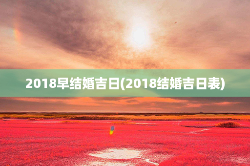 2018早结婚吉日(2018结婚吉日表)第1张-八字查询