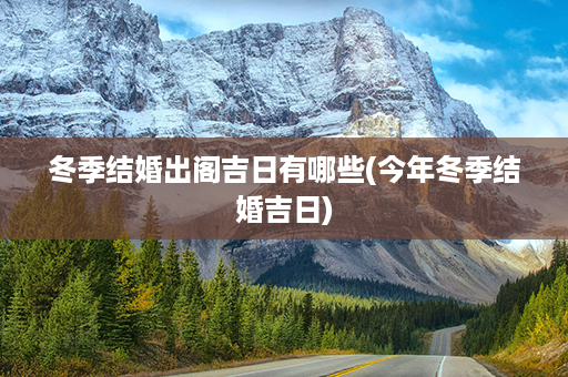 冬季结婚出阁吉日有哪些(今年冬季结婚吉日)第1张-八字查询